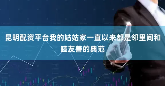 昆明配资平台我的姑姑家一直以来都是邻里间和睦友善的典范