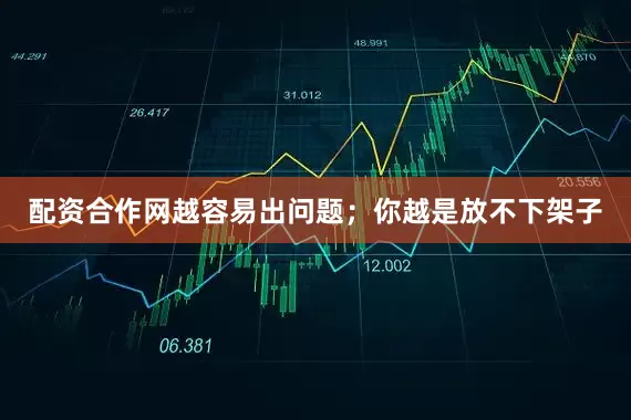 配资合作网越容易出问题；你越是放不下架子
