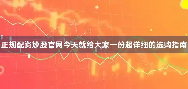 正规配资炒股官网今天就给大家一份超详细的选购指南