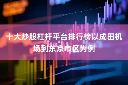 十大炒股杠杆平台排行榜以成田机场到东京市区为例