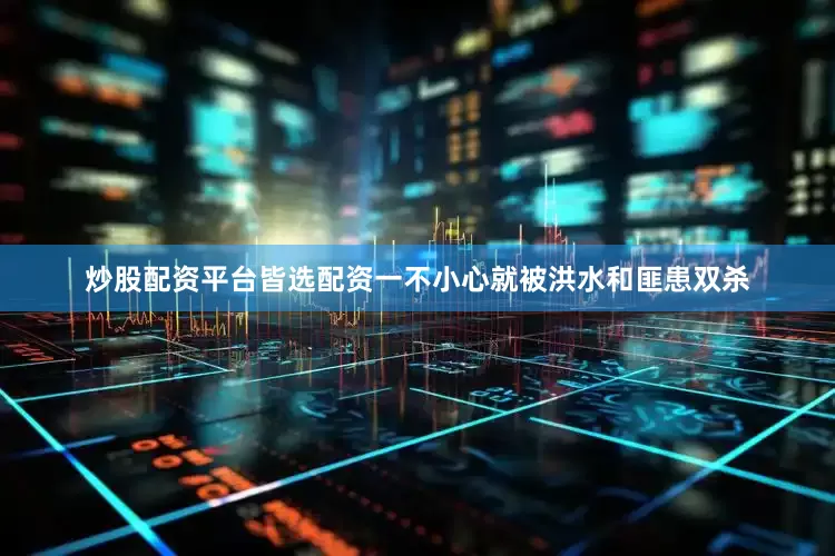 炒股配资平台皆选配资一不小心就被洪水和匪患双杀