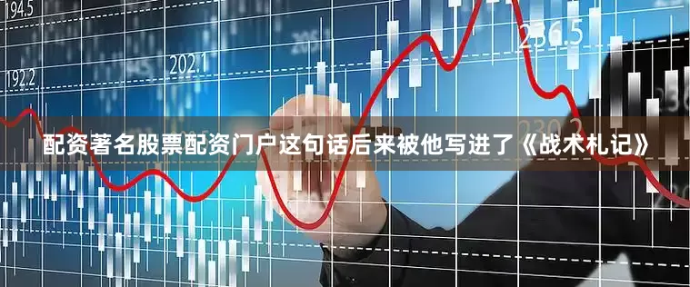 配资著名股票配资门户这句话后来被他写进了《战术札记》