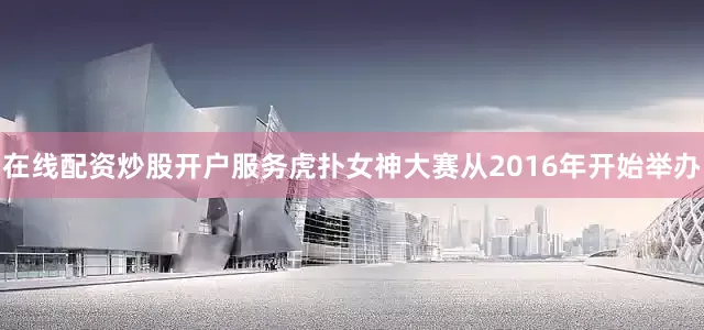 在线配资炒股开户服务虎扑女神大赛从2016年开始举办