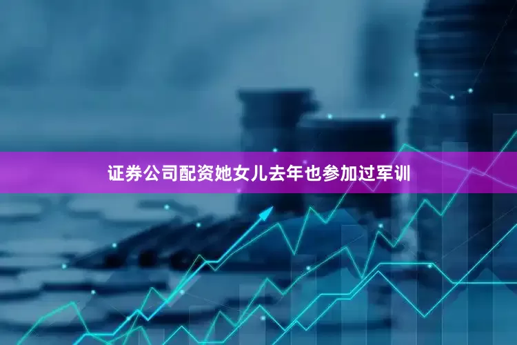 证券公司配资她女儿去年也参加过军训