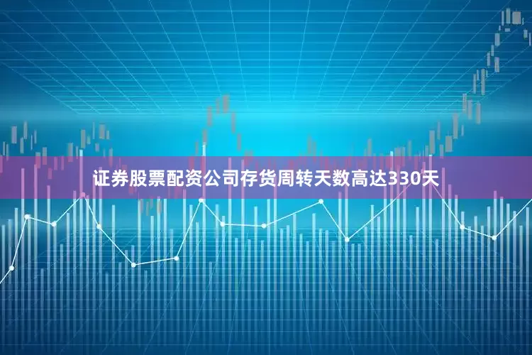 证券股票配资公司存货周转天数高达330天