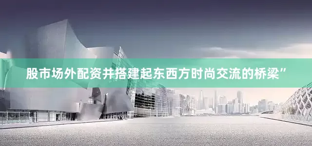 股市场外配资并搭建起东西方时尚交流的桥梁”