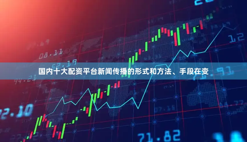 国内十大配资平台新闻传播的形式和方法、手段在变