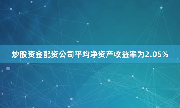 炒股资金配资公司平均净资产收益率为2.05%