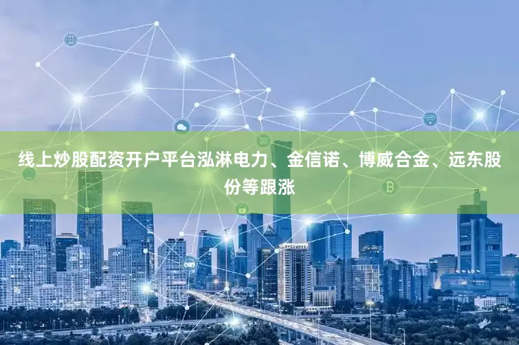线上炒股配资开户平台泓淋电力、金信诺、博威合金、远东股份等跟涨