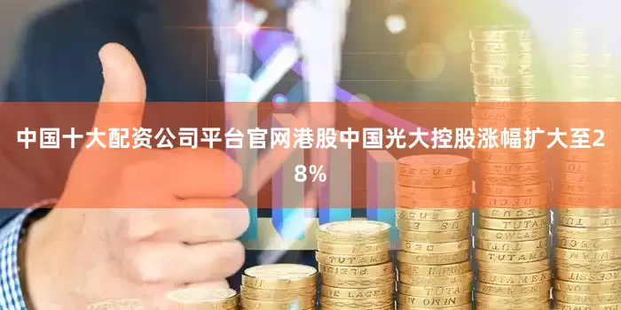 中国十大配资公司平台官网港股中国光大控股涨幅扩大至28%