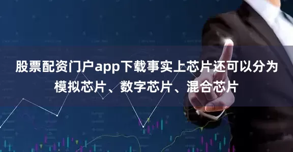 股票配资门户app下载事实上芯片还可以分为模拟芯片、数字芯片、混合芯片
