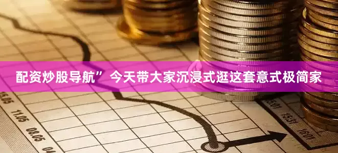 配资炒股导航” 今天带大家沉浸式逛这套意式极简家