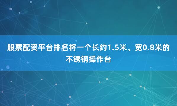 股票配资平台排名将一个长约1.5米、宽0.8米的不锈钢操作台