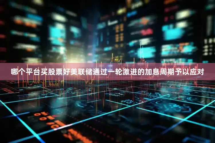 哪个平台买股票好美联储通过一轮激进的加息周期予以应对