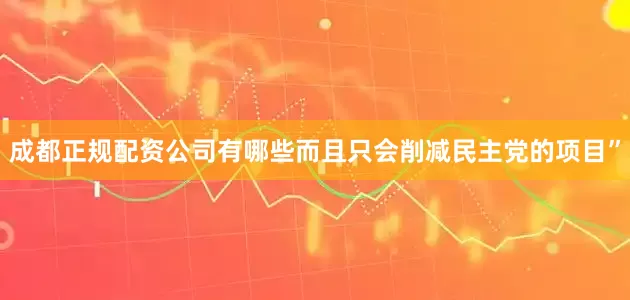 成都正规配资公司有哪些而且只会削减民主党的项目”
