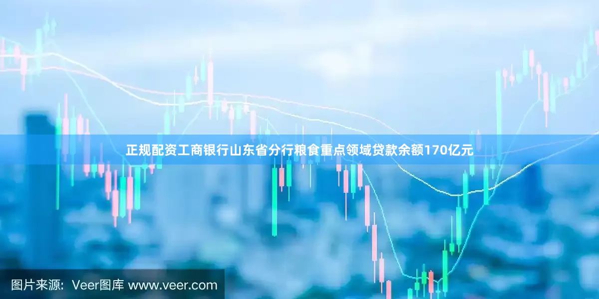正规配资工商银行山东省分行粮食重点领域贷款余额170亿元
