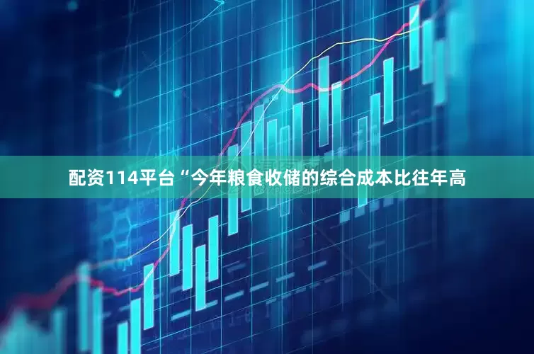 配资114平台“今年粮食收储的综合成本比往年高