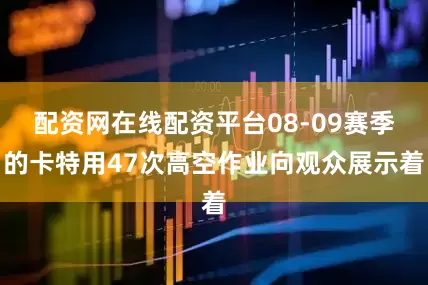 配资网在线配资平台08-09赛季的卡特用47次高空作业向观众展示着