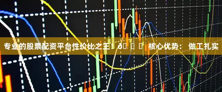 专业的股票配资平台性价比之王！👉 核心优势： 做工扎实