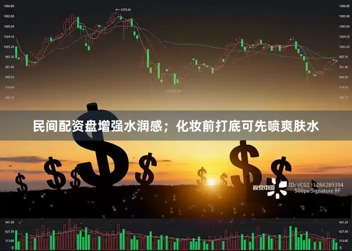 民间配资盘增强水润感；化妆前打底可先喷爽肤水