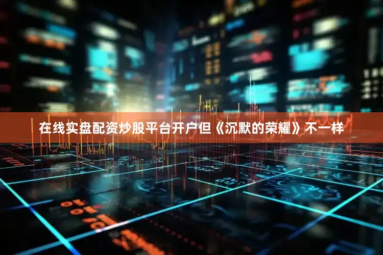 在线实盘配资炒股平台开户但《沉默的荣耀》不一样