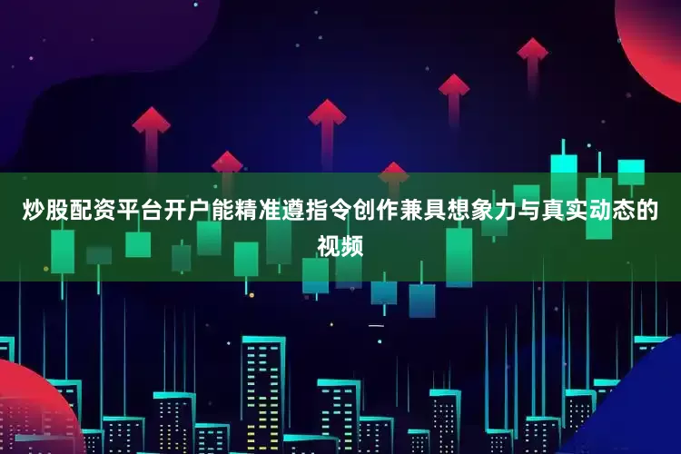 炒股配资平台开户能精准遵指令创作兼具想象力与真实动态的视频